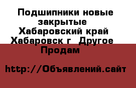 Подшипники новые закрытые - Хабаровский край, Хабаровск г. Другое » Продам   